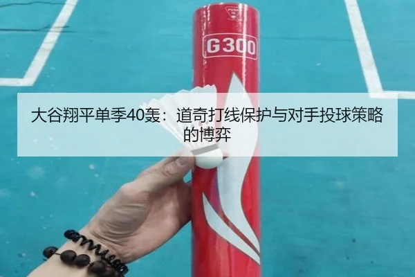 大谷翔平单季40轰：道奇打线保护与对手投球策略的博弈
