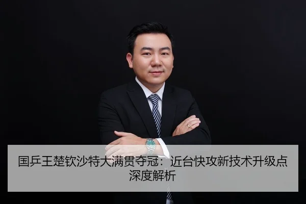 国乒王楚钦沙特大满贯夺冠：近台快攻新技术升级点深度解析