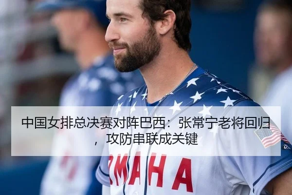 中国女排总决赛对阵巴西：张常宁老将回归，攻防串联成关键