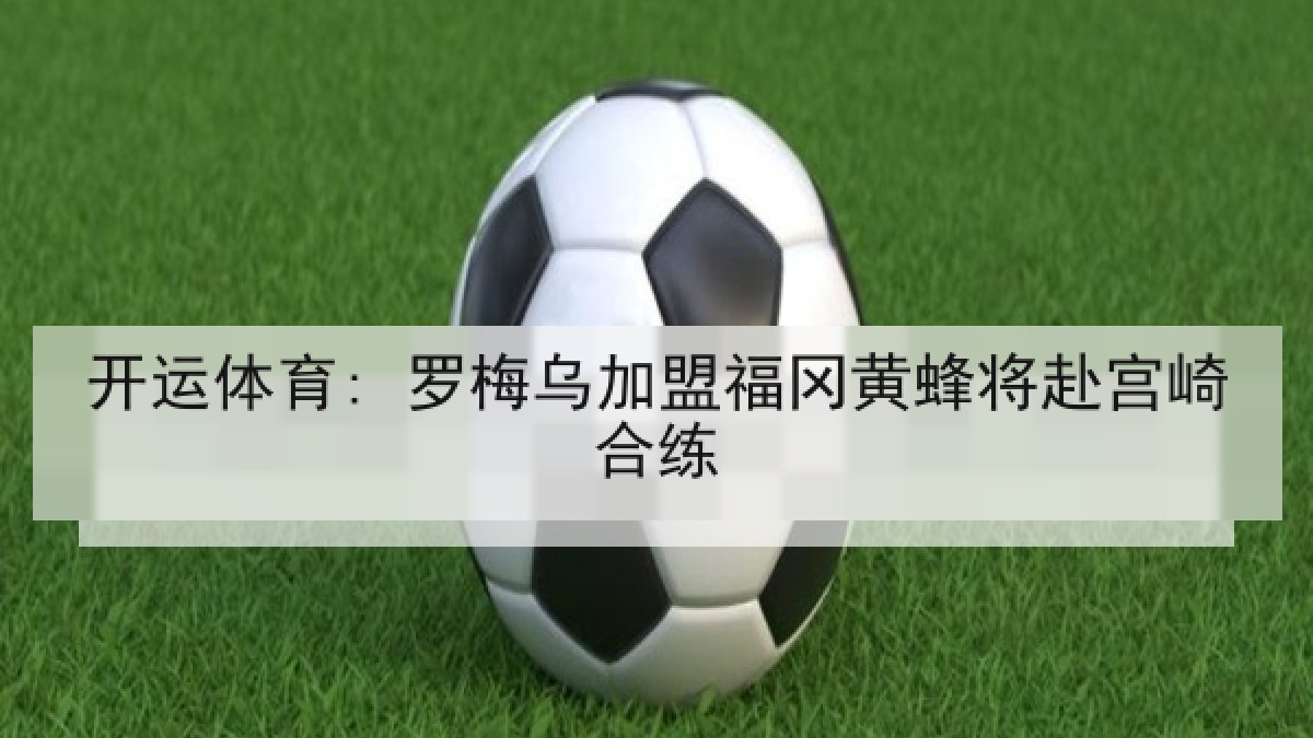 开运体育: 罗梅乌加盟福冈黄蜂将赴宫崎合练