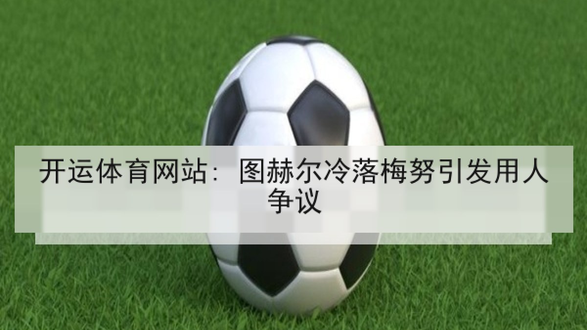 开运体育网站: 图赫尔冷落梅努引发用人争议