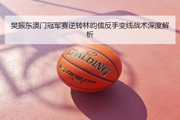 樊振东澳门冠军赛逆转林昀儒反手变线战术深度解析