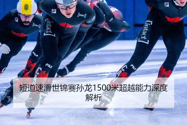短道速滑世锦赛孙龙1500米超越能力深度解析