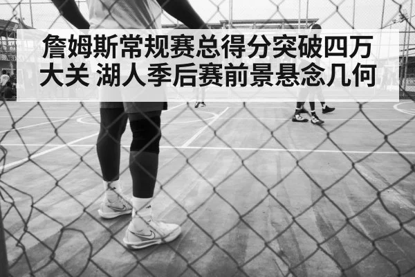 詹姆斯常规赛总得分突破四万大关 湖人季后赛前景悬念几何