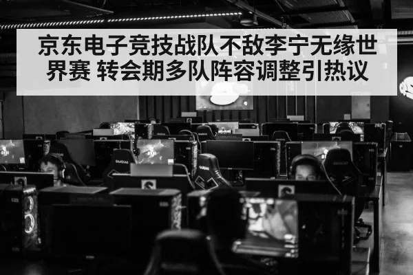 京东电子竞技战队不敌李宁无缘世界赛 转会期多队阵容调整引热议