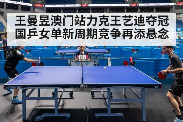 王曼昱澳门站力克王艺迪夺冠国乒女单新周期竞争再添悬念