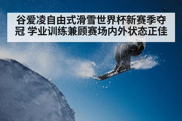 谷爱凌自由式滑雪世界杯新赛季夺冠 学业训练兼顾赛场内外状态正佳