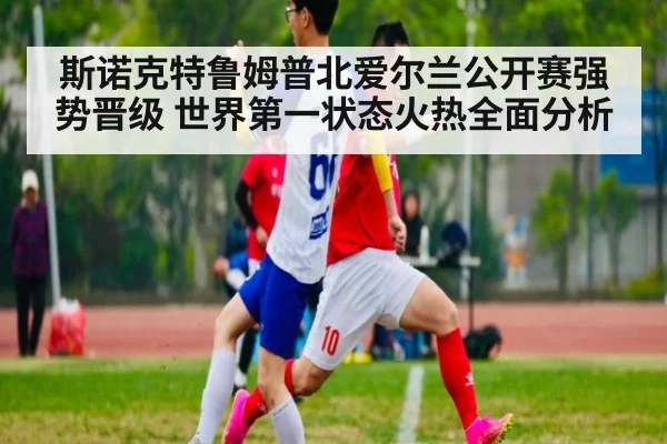 斯诺克特鲁姆普北爱尔兰公开赛强势晋级 世界第一状态火热全面分析